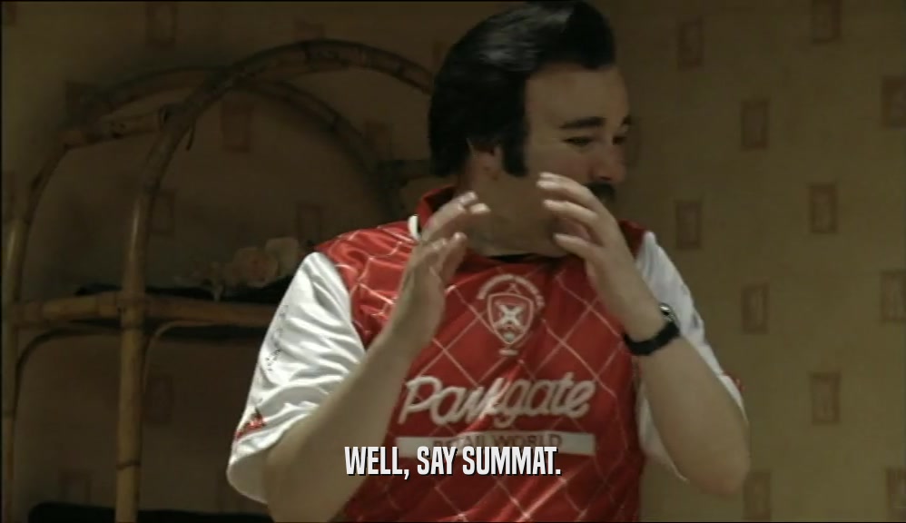 WELL, SAY SUMMAT.  