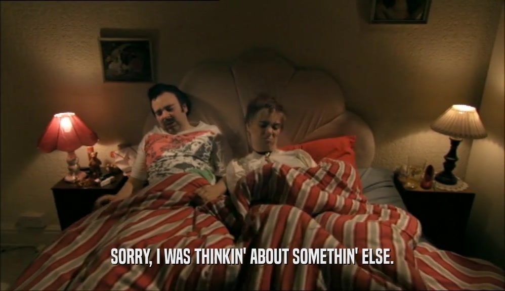 SORRY, I WAS THINKIN' ABOUT SOMETHIN' ELSE.  