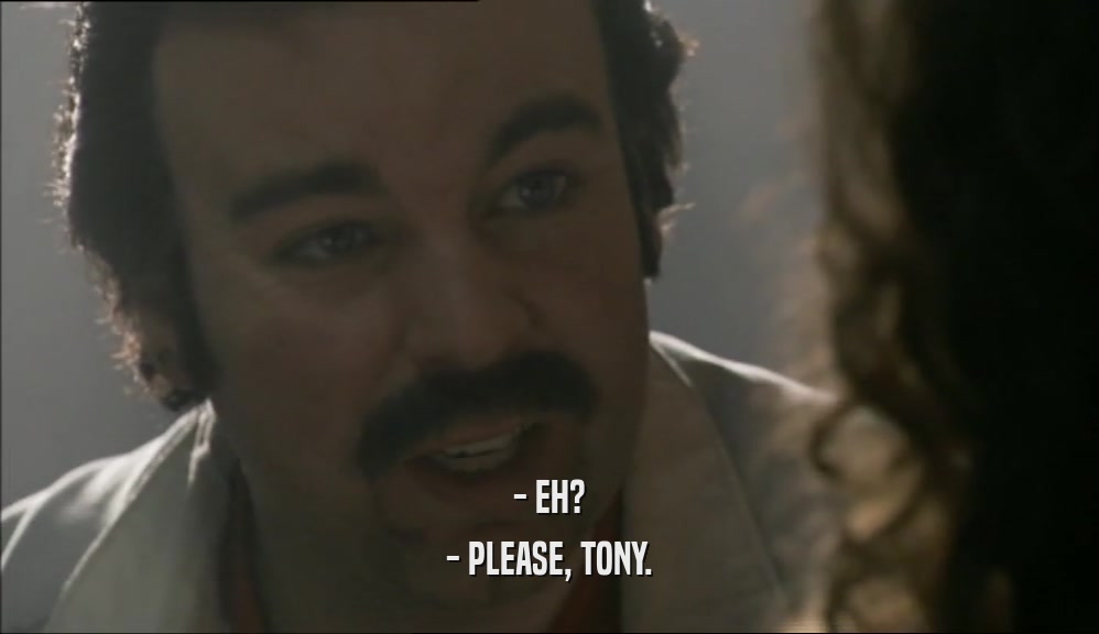 - EH? - PLEASE, TONY. 