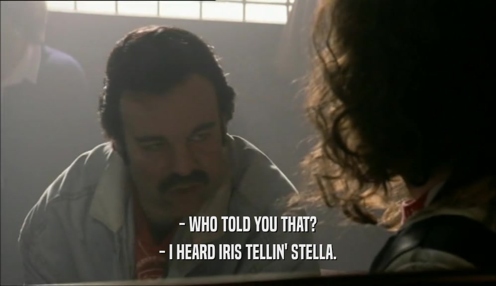 - WHO TOLD YOU THAT? - I HEARD IRIS TELLIN' STELLA. 