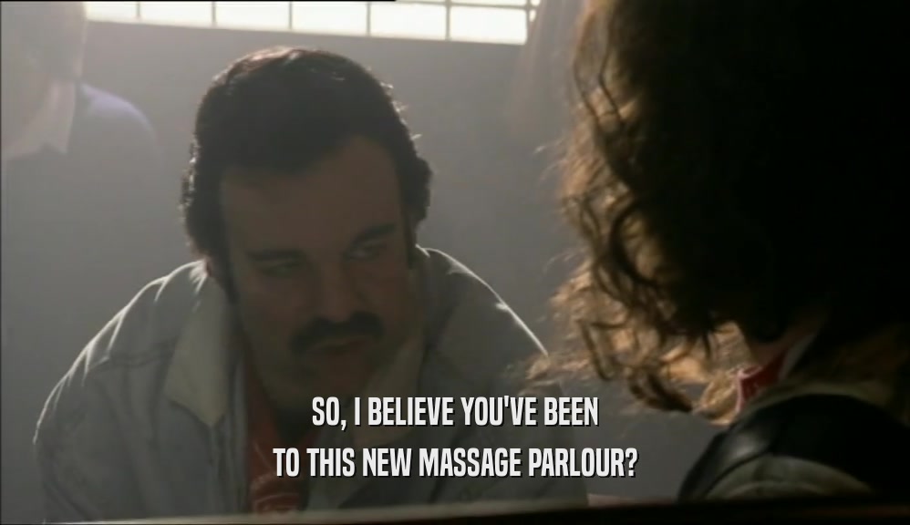 SO, I BELIEVE YOU'VE BEEN TO THIS NEW MASSAGE PARLOUR? 