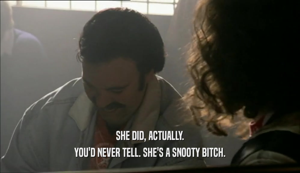 SHE DID, ACTUALLY. YOU'D NEVER TELL. SHE'S A SNOOTY BITCH. 