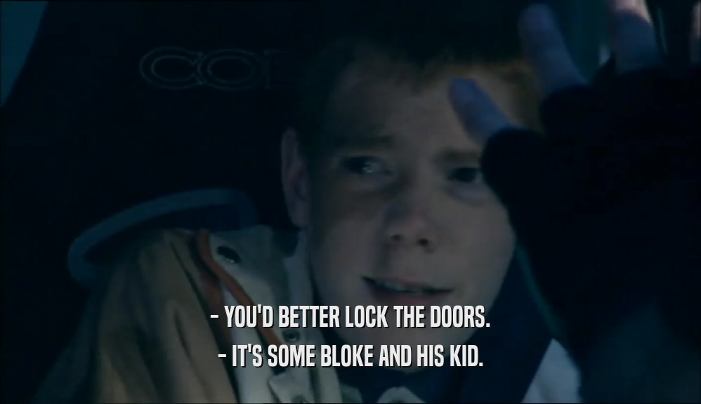 - YOU'D BETTER LOCK THE DOORS. - IT'S SOME BLOKE AND HIS KID. 