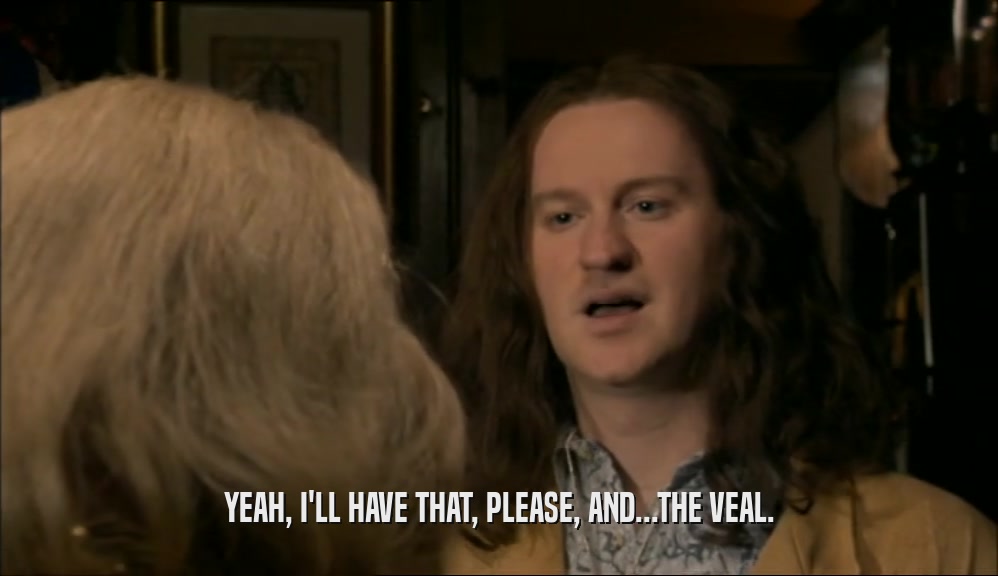 YEAH, I'LL HAVE THAT, PLEASE, AND...THE VEAL.  