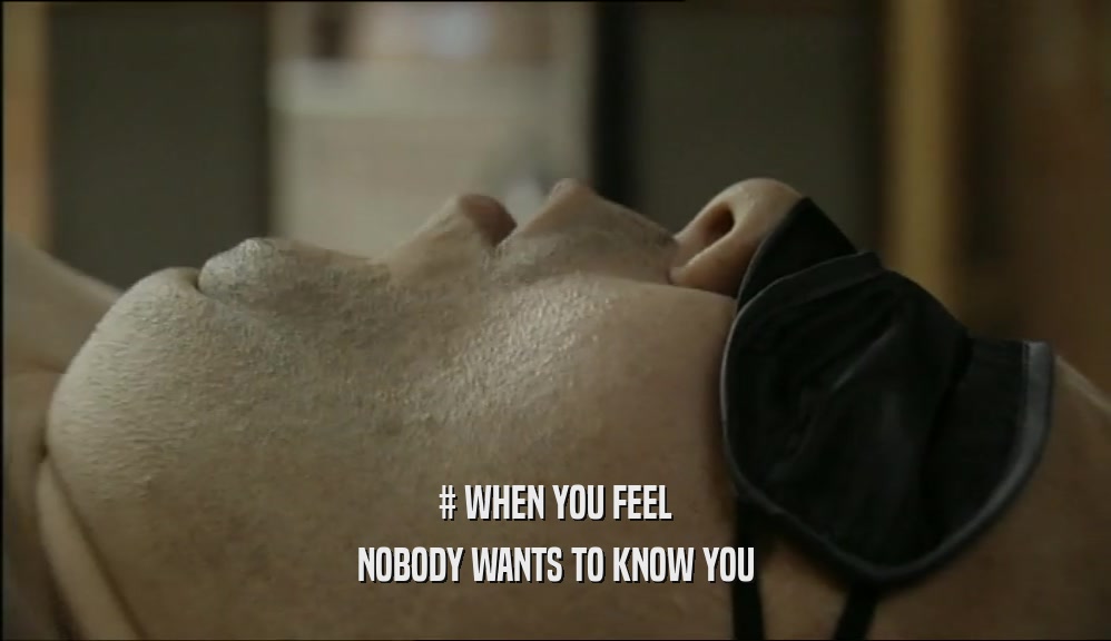 # WHEN YOU FEEL NOBODY WANTS TO KNOW YOU 
