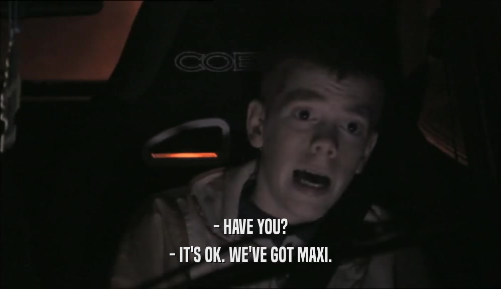 - HAVE YOU? - IT'S OK. WE'VE GOT MAXI. 