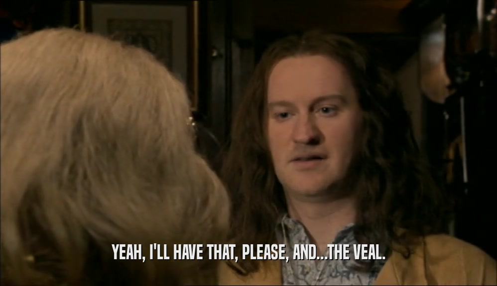 YEAH, I'LL HAVE THAT, PLEASE, AND...THE VEAL.  