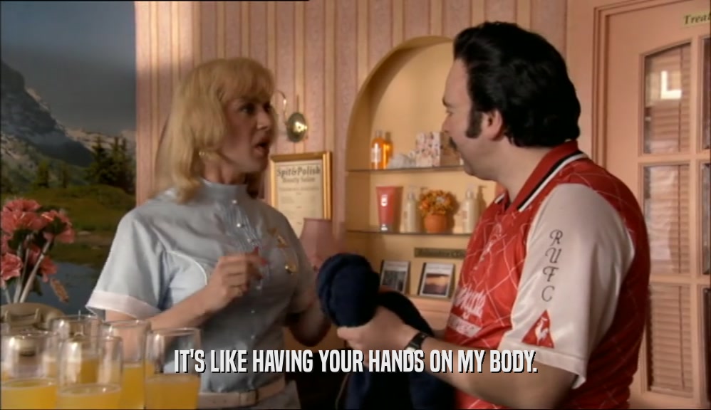 IT'S LIKE HAVING YOUR HANDS ON MY BODY.  