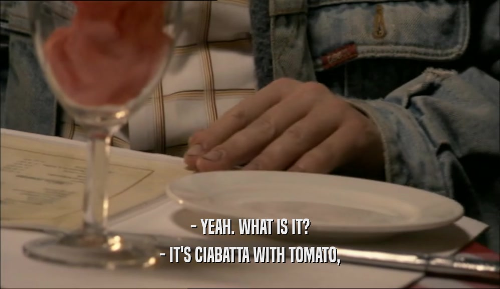 - YEAH. WHAT IS IT? - IT'S CIABATTA WITH TOMATO, 