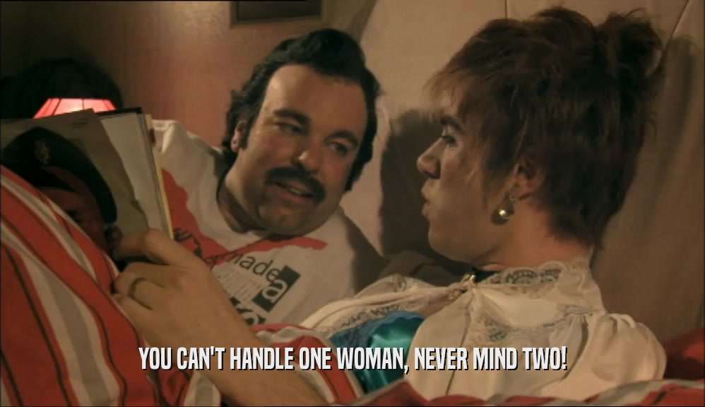YOU CAN'T HANDLE ONE WOMAN, NEVER MIND TWO!  