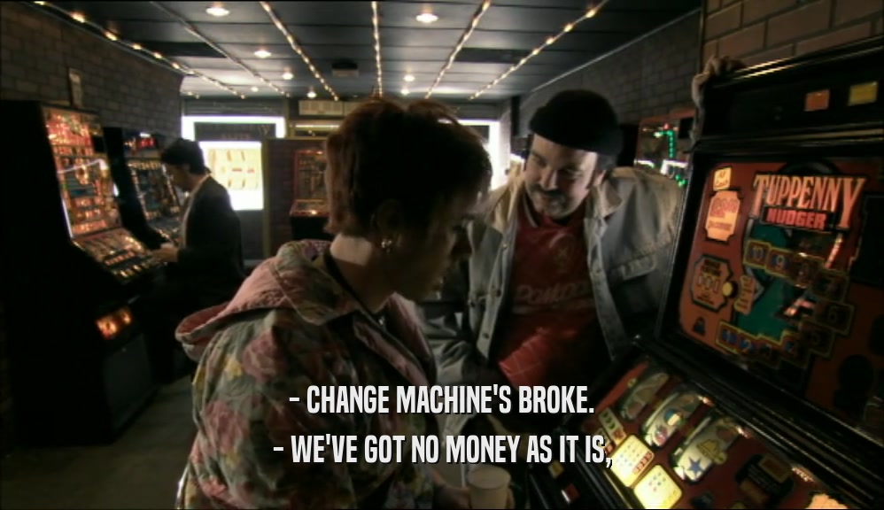 - CHANGE MACHINE'S BROKE. - WE'VE GOT NO MONEY AS IT IS, 