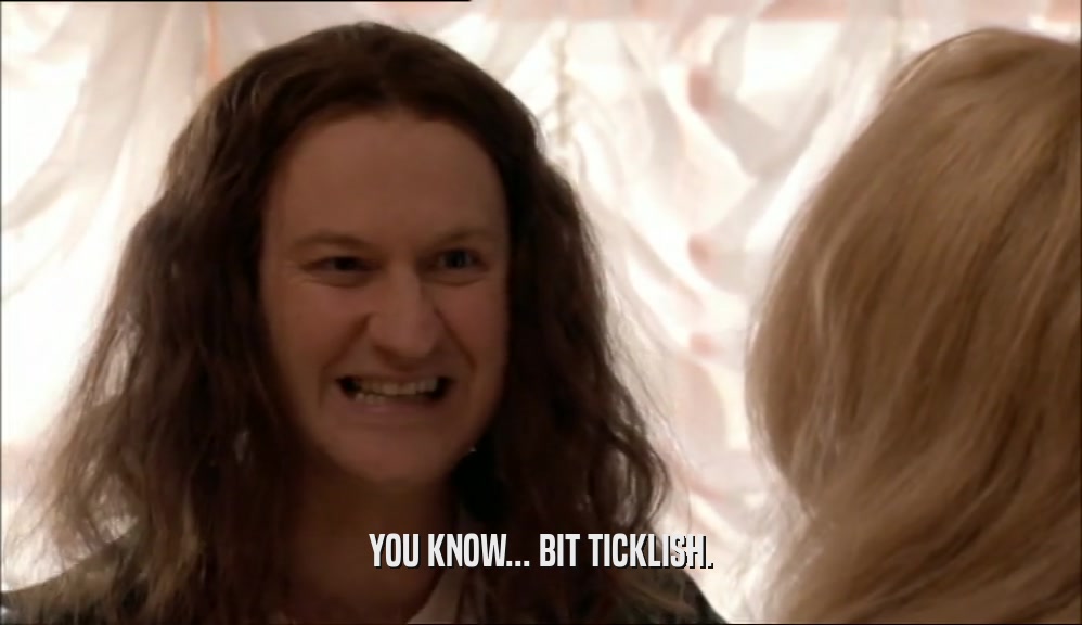 YOU KNOW... BIT TICKLISH.  