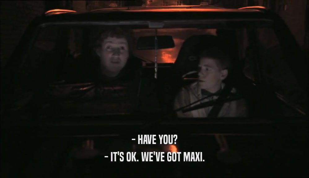 - HAVE YOU? - IT'S OK. WE'VE GOT MAXI. 