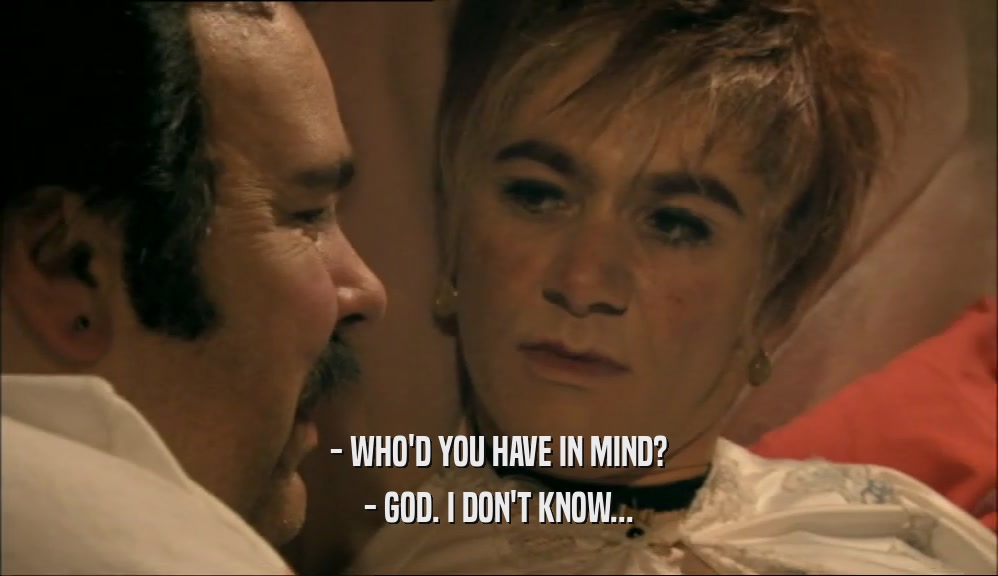 - WHO'D YOU HAVE IN MIND? - GOD. I DON'T KNOW... 