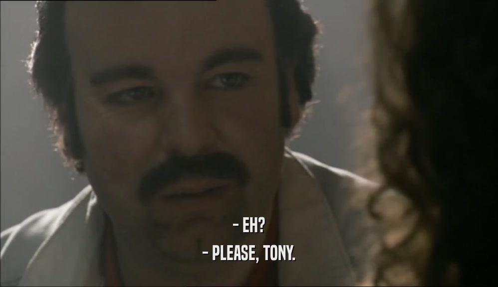 - EH? - PLEASE, TONY. 