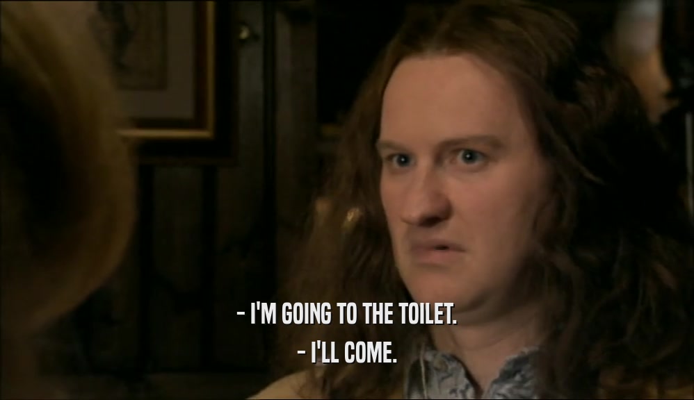 - I'M GOING TO THE TOILET. - I'LL COME. 