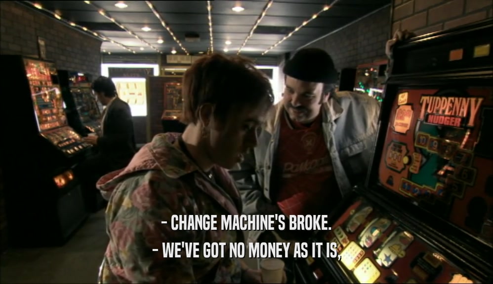 - CHANGE MACHINE'S BROKE. - WE'VE GOT NO MONEY AS IT IS, 