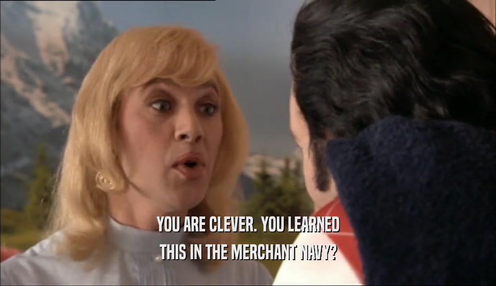 YOU ARE CLEVER. YOU LEARNED THIS IN THE MERCHANT NAVY? 