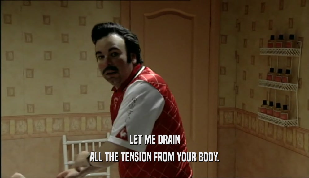 LET ME DRAIN ALL THE TENSION FROM YOUR BODY. 
