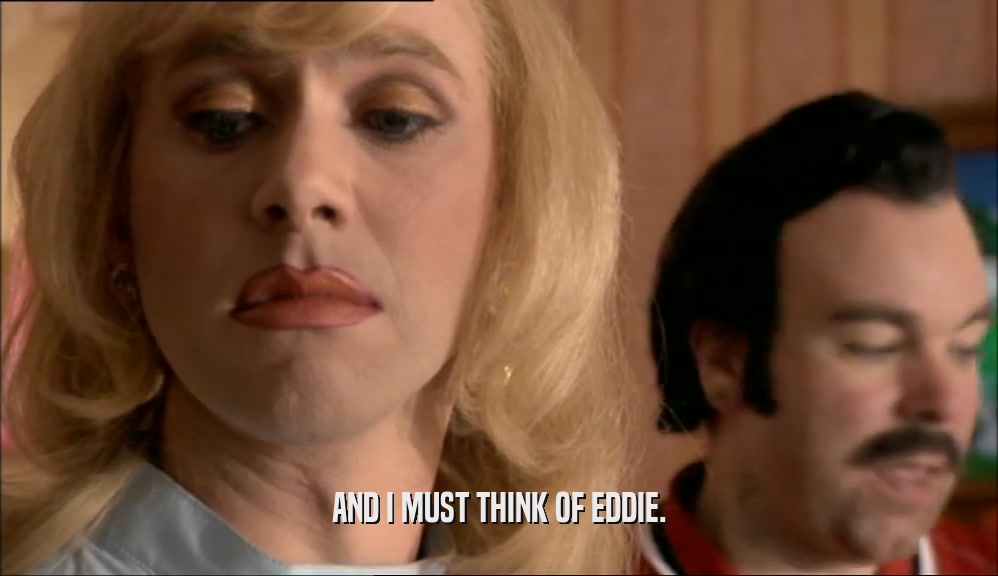 AND I MUST THINK OF EDDIE.  