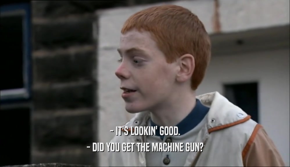 - IT'S LOOKIN' GOOD. - DID YOU GET THE MACHINE GUN? 