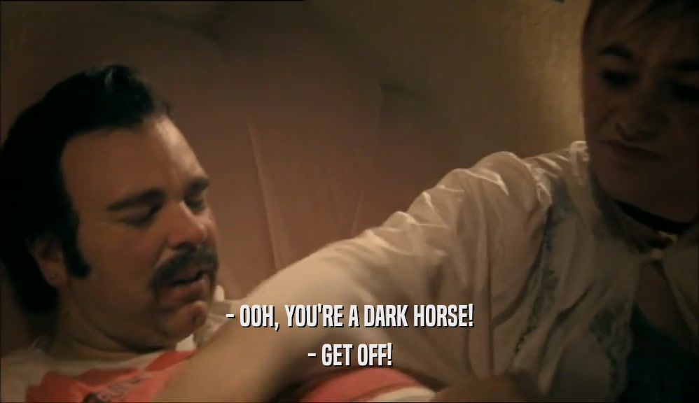 - OOH, YOU'RE A DARK HORSE! - GET OFF! 