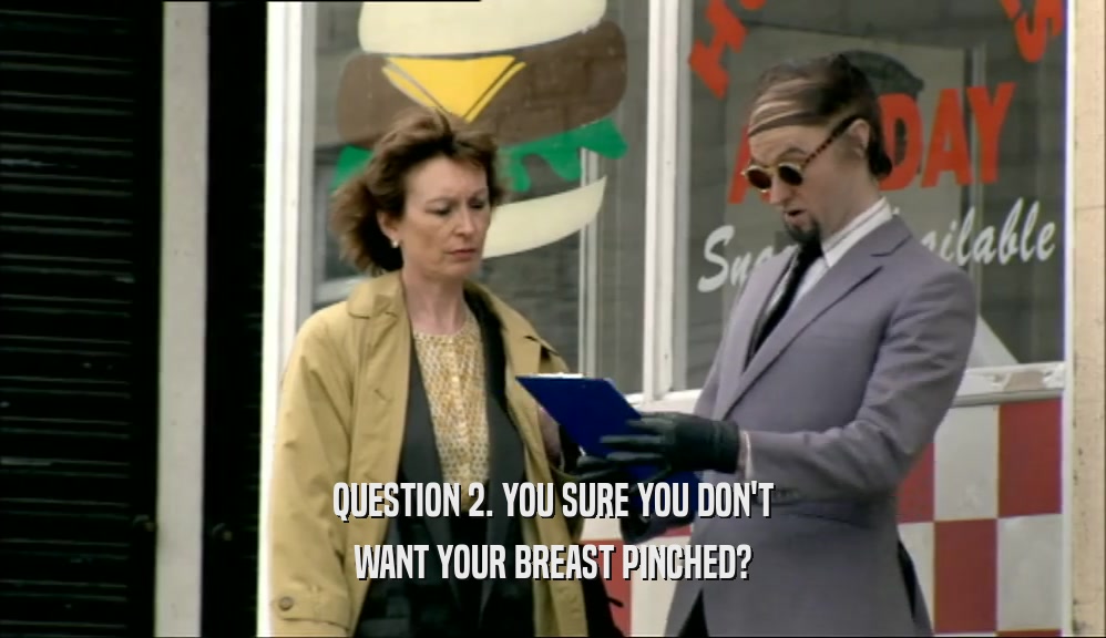 QUESTION 2. YOU SURE YOU DON'T WANT YOUR BREAST PINCHED? 