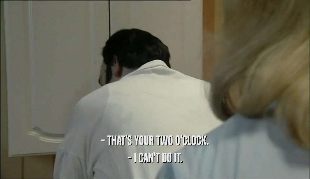 - THAT'S YOUR TWO O'CLOCK. - I CAN'T DO IT. 