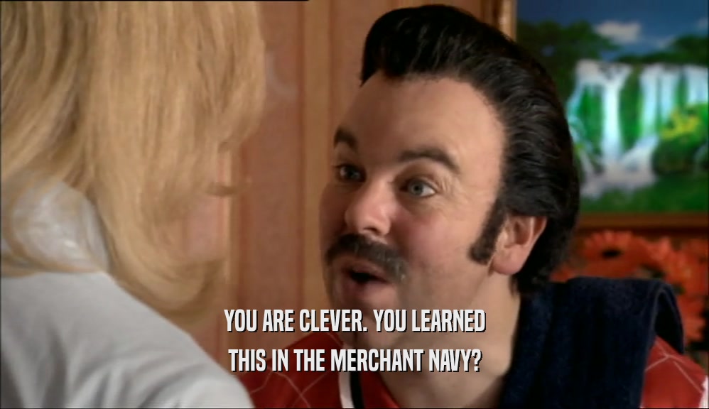 YOU ARE CLEVER. YOU LEARNED THIS IN THE MERCHANT NAVY? 