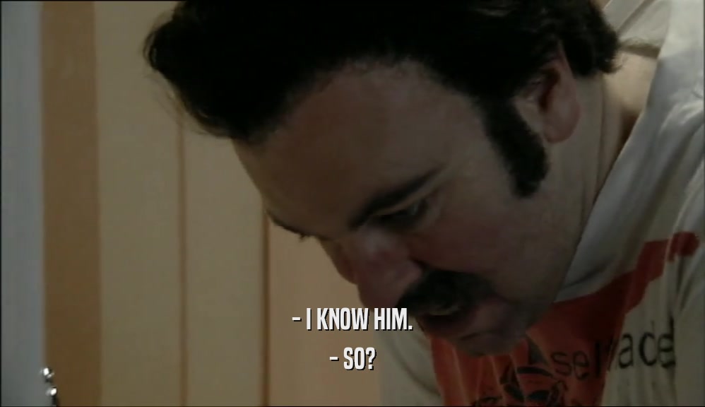 - I KNOW HIM. - SO? 