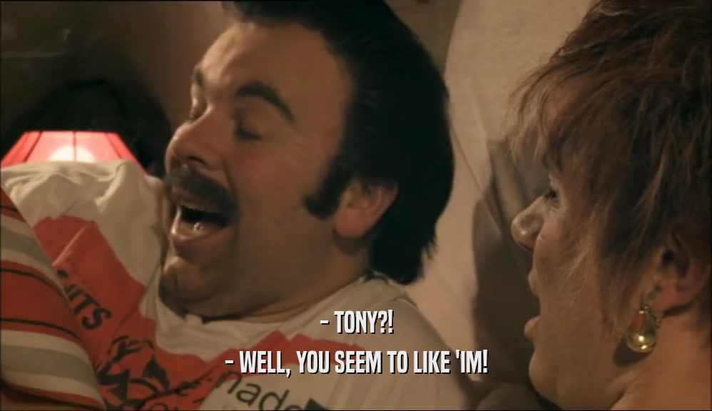 - TONY?! - WELL, YOU SEEM TO LIKE 'IM! 