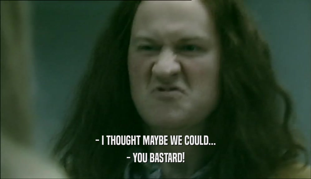 - I THOUGHT MAYBE WE COULD... - YOU BASTARD! 