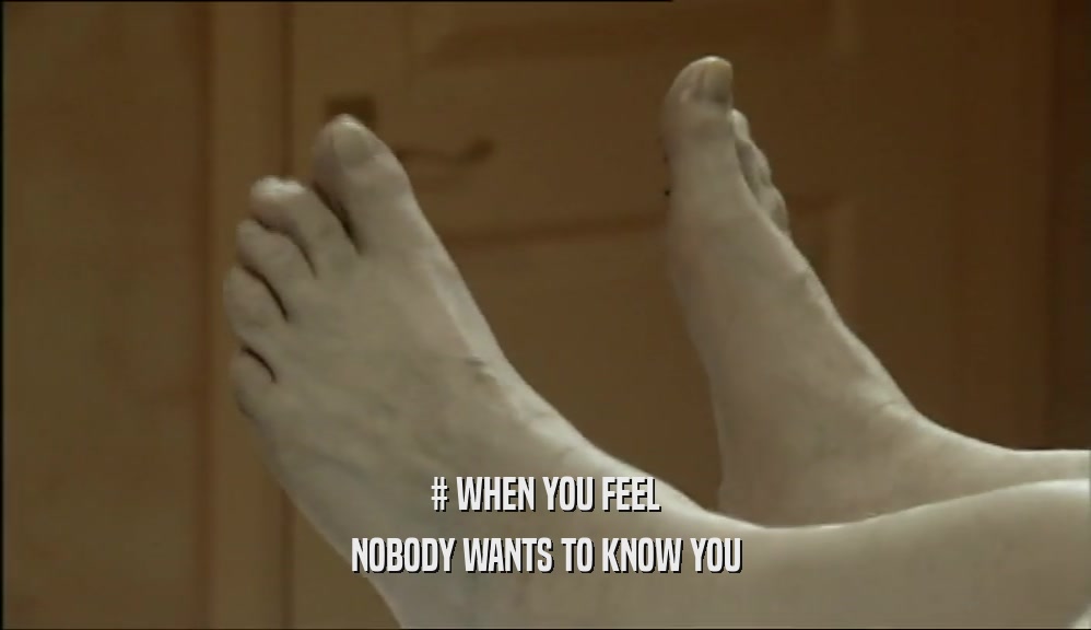 # WHEN YOU FEEL NOBODY WANTS TO KNOW YOU 