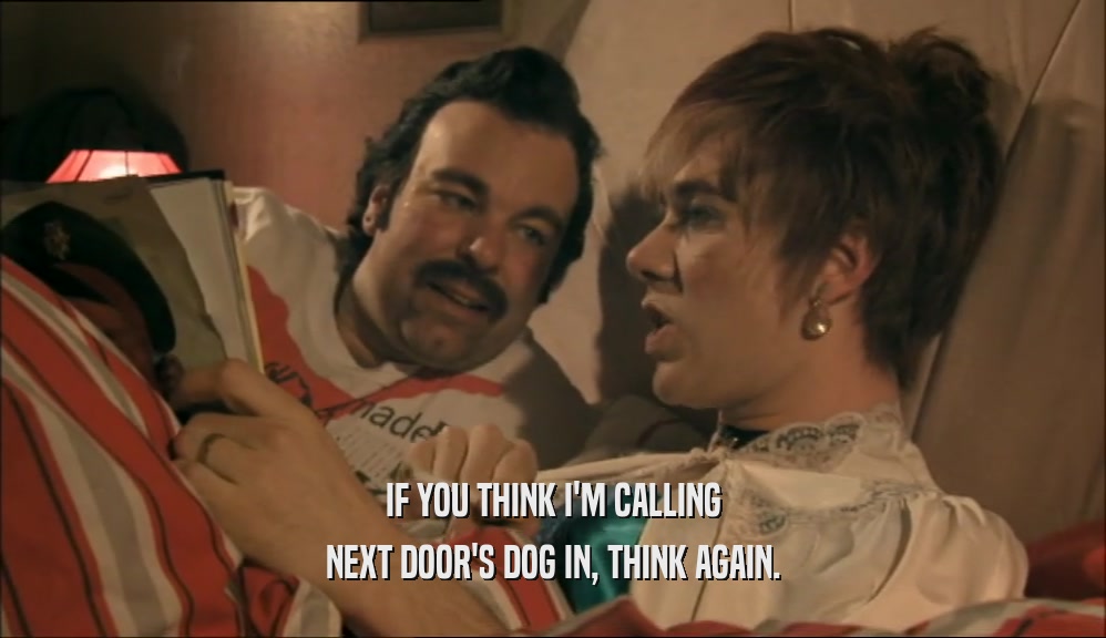 IF YOU THINK I'M CALLING NEXT DOOR'S DOG IN, THINK AGAIN. 