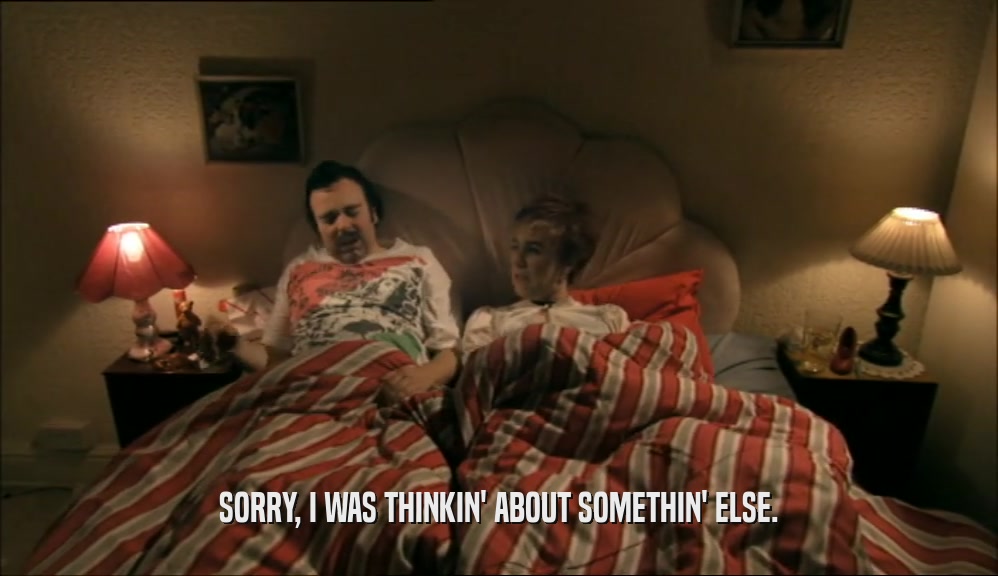 SORRY, I WAS THINKIN' ABOUT SOMETHIN' ELSE.  