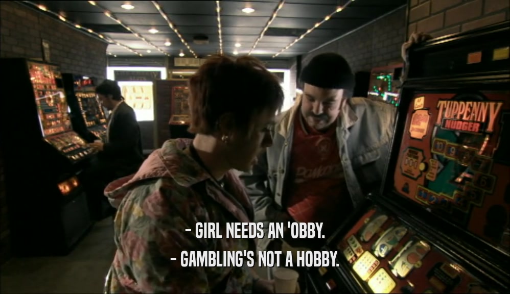 - GIRL NEEDS AN 'OBBY.
 - GAMBLING'S NOT A HOBBY.
 