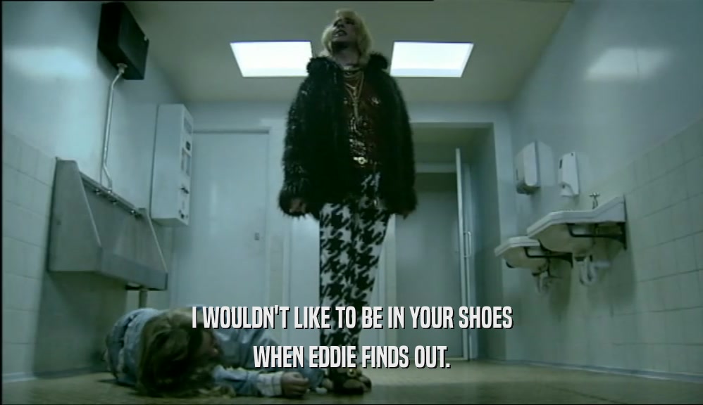 I WOULDN'T LIKE TO BE IN YOUR SHOES WHEN EDDIE FINDS OUT. 