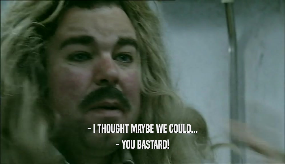 - I THOUGHT MAYBE WE COULD... - YOU BASTARD! 