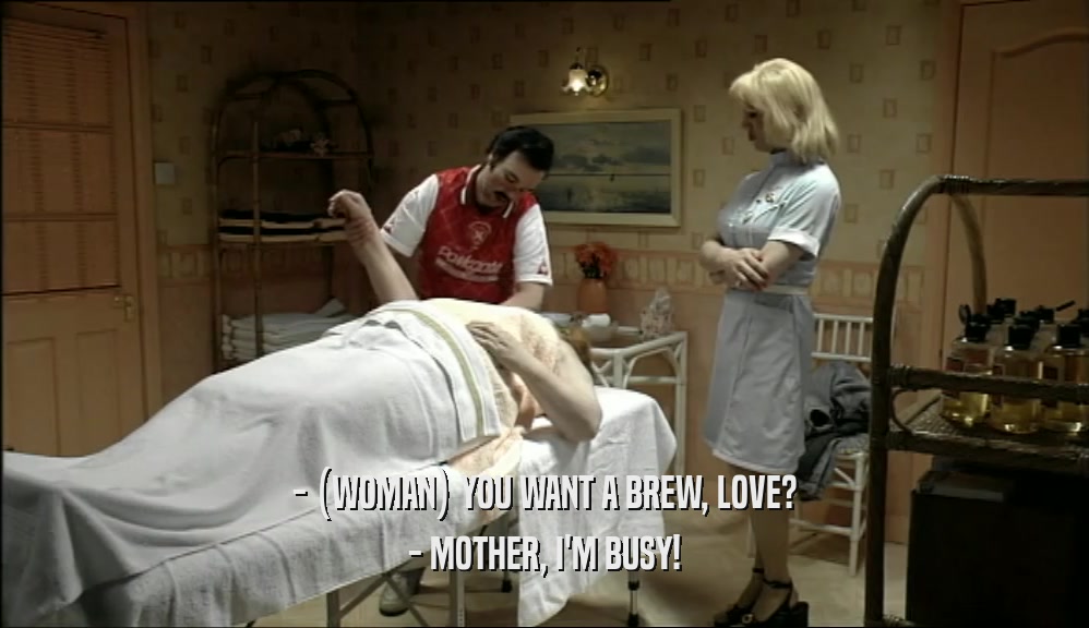 - (WOMAN) YOU WANT A BREW, LOVE?
 - MOTHER, I'M BUSY!
 