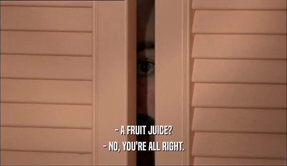 - A FRUIT JUICE? - NO, YOU'RE ALL RIGHT. 