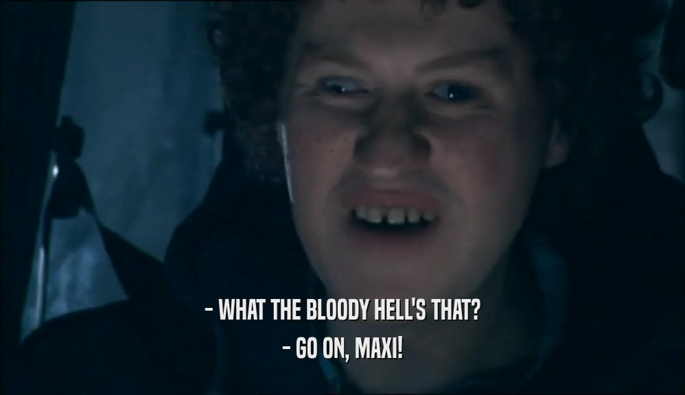 - WHAT THE BLOODY HELL'S THAT? - GO ON, MAXI! 