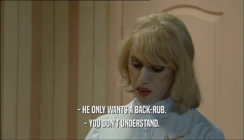 - HE ONLY WANTS A BACK-RUB. - YOU DON'T UNDERSTAND. 