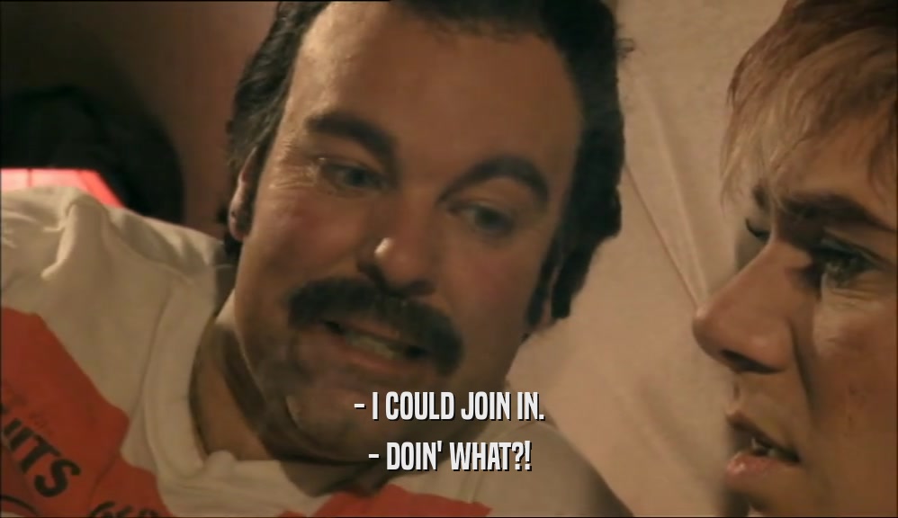 - I COULD JOIN IN. - DOIN' WHAT?! 