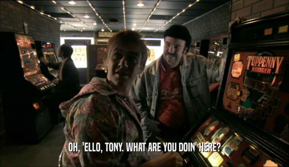 OH, 'ELLO, TONY. WHAT ARE YOU DOIN' HERE?
  