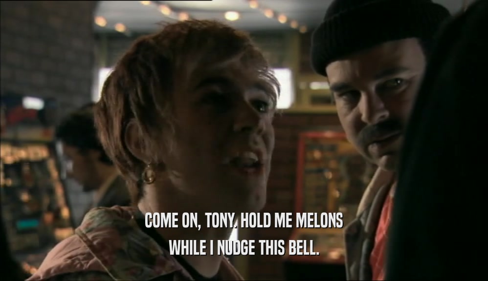 COME ON, TONY. HOLD ME MELONS
 WHILE I NUDGE THIS BELL.
 