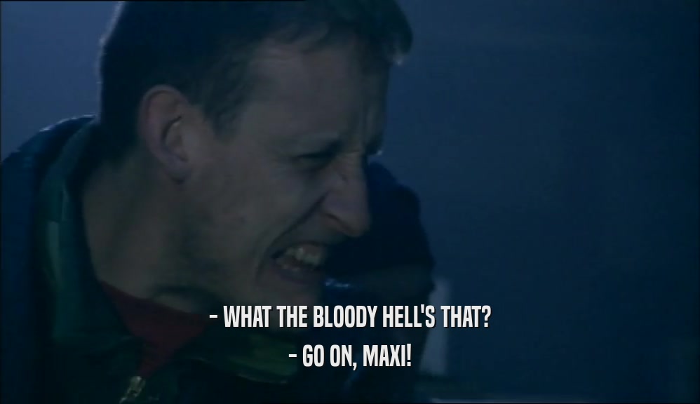 - WHAT THE BLOODY HELL'S THAT? - GO ON, MAXI! 