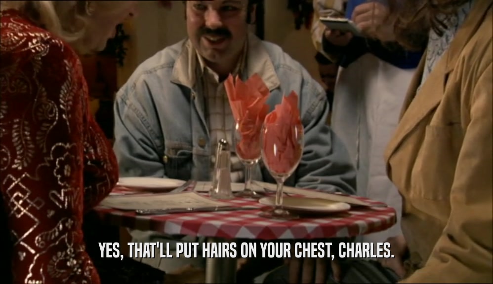 YES, THAT'LL PUT HAIRS ON YOUR CHEST, CHARLES.  