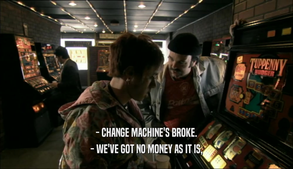 - CHANGE MACHINE'S BROKE. - WE'VE GOT NO MONEY AS IT IS, 