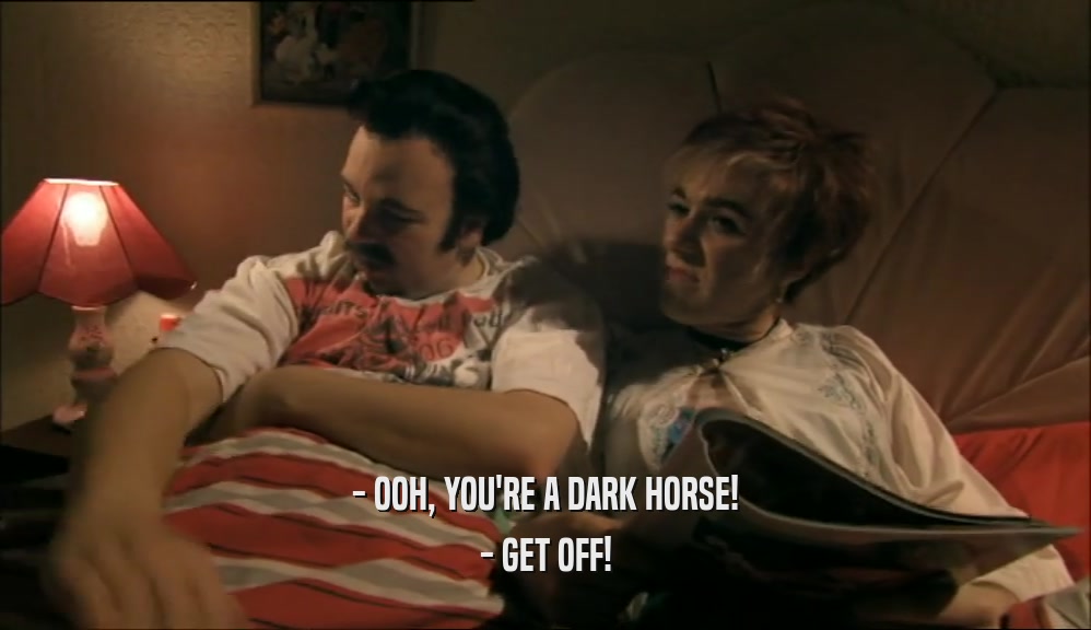- OOH, YOU'RE A DARK HORSE! - GET OFF! 