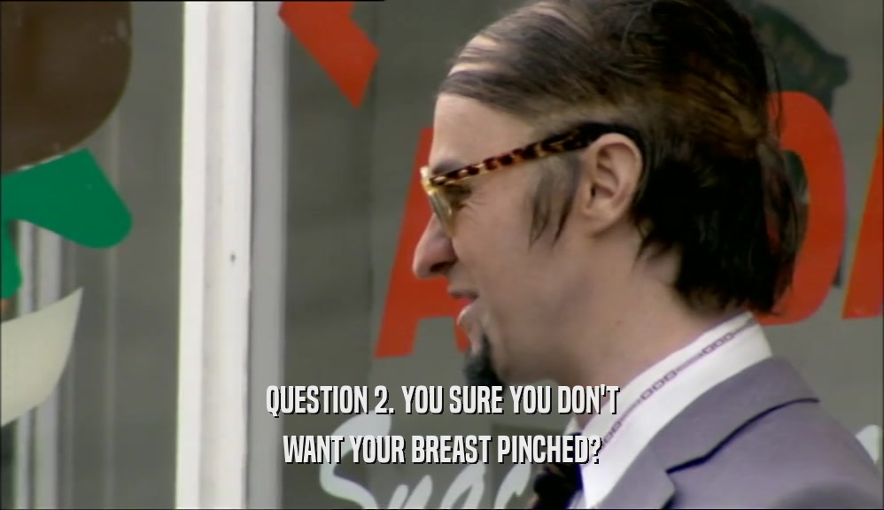 QUESTION 2. YOU SURE YOU DON'T WANT YOUR BREAST PINCHED? 